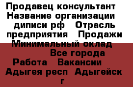 Продавец-консультант › Название организации ­ диписи.рф › Отрасль предприятия ­ Продажи › Минимальный оклад ­ 70 000 - Все города Работа » Вакансии   . Адыгея респ.,Адыгейск г.